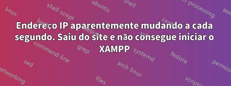 Endereço IP aparentemente mudando a cada segundo. Saiu do site e não consegue iniciar o XAMPP