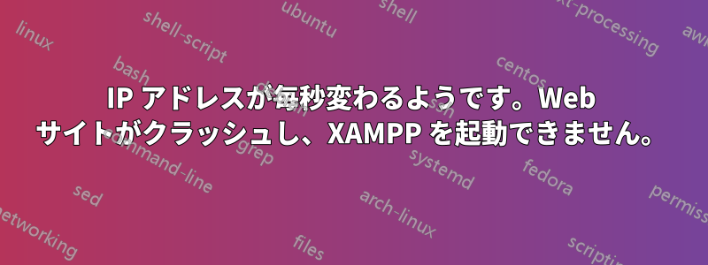 IP アドレスが毎秒変わるようです。Web サイトがクラッシュし、XAMPP を起動できません。