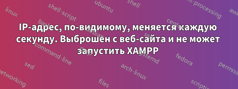 IP-адрес, по-видимому, меняется каждую секунду. Выброшен с веб-сайта и не может запустить XAMPP