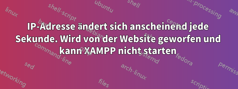 IP-Adresse ändert sich anscheinend jede Sekunde. Wird von der Website geworfen und kann XAMPP nicht starten