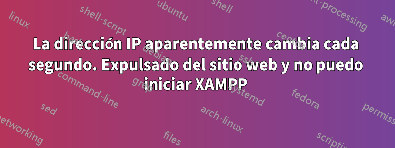 La dirección IP aparentemente cambia cada segundo. Expulsado del sitio web y no puedo iniciar XAMPP