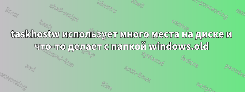 taskhostw использует много места на диске и что-то делает с папкой windows.old