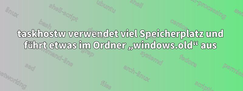 taskhostw verwendet viel Speicherplatz und führt etwas im Ordner „windows.old“ aus