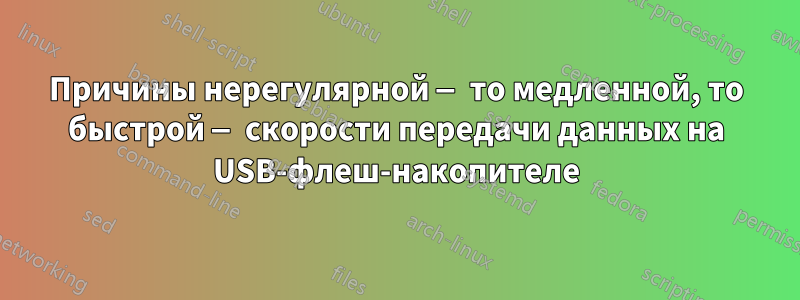 Причины нерегулярной — то медленной, то быстрой — скорости передачи данных на USB-флеш-накопителе