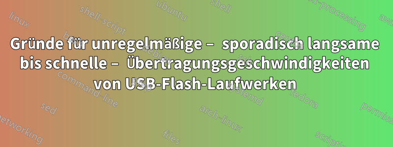 Gründe für unregelmäßige – sporadisch langsame bis schnelle – Übertragungsgeschwindigkeiten von USB-Flash-Laufwerken