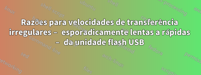 Razões para velocidades de transferência irregulares – esporadicamente lentas a rápidas – da unidade flash USB