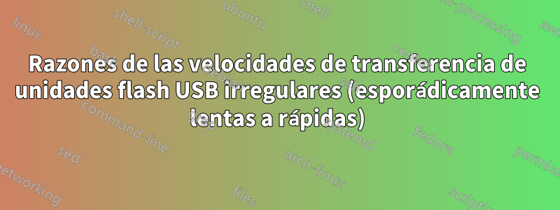 Razones de las velocidades de transferencia de unidades flash USB irregulares (esporádicamente lentas a rápidas)