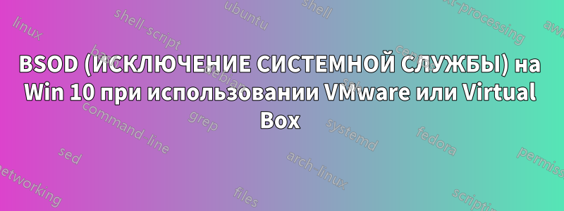 BSOD (ИСКЛЮЧЕНИЕ СИСТЕМНОЙ СЛУЖБЫ) на Win 10 при использовании VMware или Virtual Box