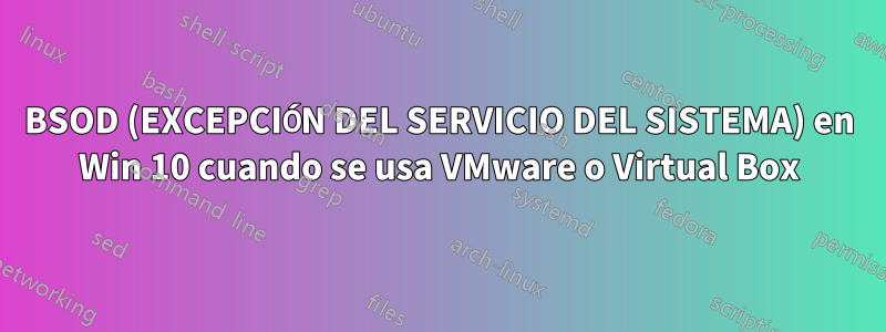 BSOD (EXCEPCIÓN DEL SERVICIO DEL SISTEMA) en Win 10 cuando se usa VMware o Virtual Box