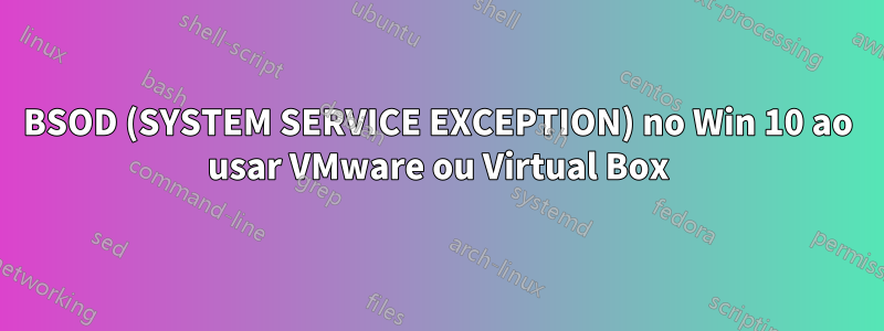 BSOD (SYSTEM SERVICE EXCEPTION) no Win 10 ao usar VMware ou Virtual Box