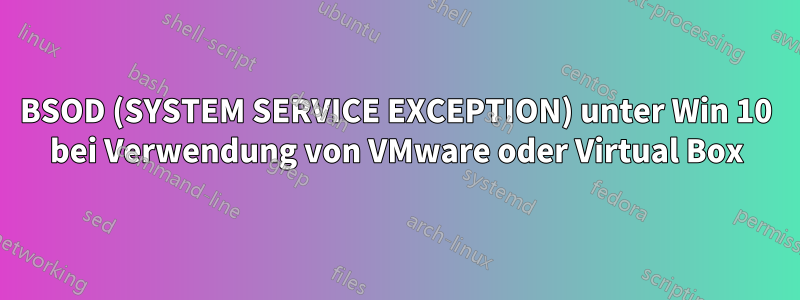 BSOD (SYSTEM SERVICE EXCEPTION) unter Win 10 bei Verwendung von VMware oder Virtual Box