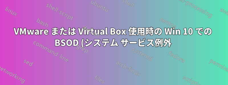 VMware または Virtual Box 使用時の Win 10 での BSOD (システム サービス例外)