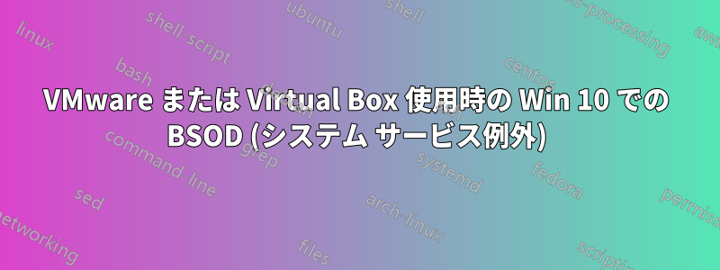 VMware または Virtual Box 使用時の Win 10 での BSOD (システム サービス例外)