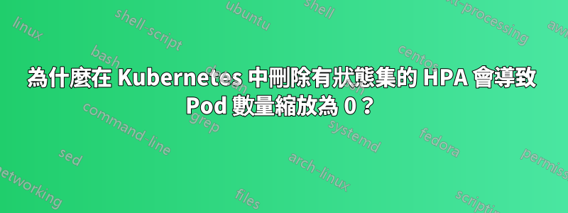 為什麼在 Kubernetes 中刪除有狀態集的 HPA 會導致 Pod 數量縮放為 0？