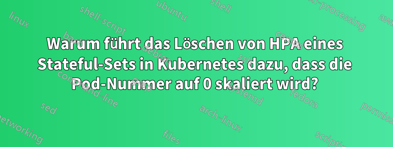 Warum führt das Löschen von HPA eines Stateful-Sets in Kubernetes dazu, dass die Pod-Nummer auf 0 skaliert wird?