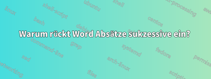 Warum rückt Word Absätze sukzessive ein?