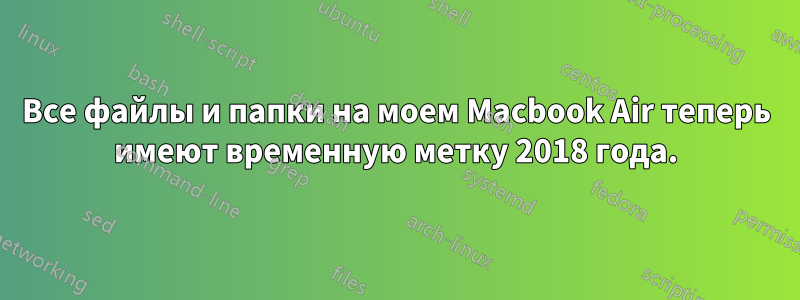 Все файлы и папки на моем Macbook Air теперь имеют временную метку 2018 года.