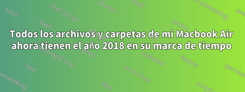 Todos los archivos y carpetas de mi Macbook Air ahora tienen el año 2018 en su marca de tiempo