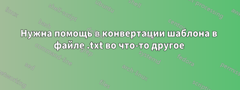 Нужна помощь в конвертации шаблона в файле .txt во что-то другое