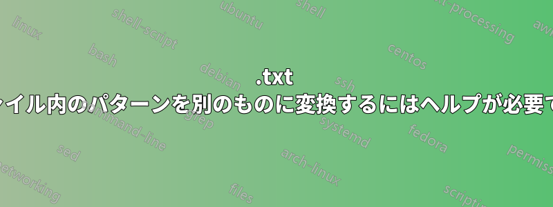 .txt ファイル内のパターンを別のものに変換するにはヘルプが必要です