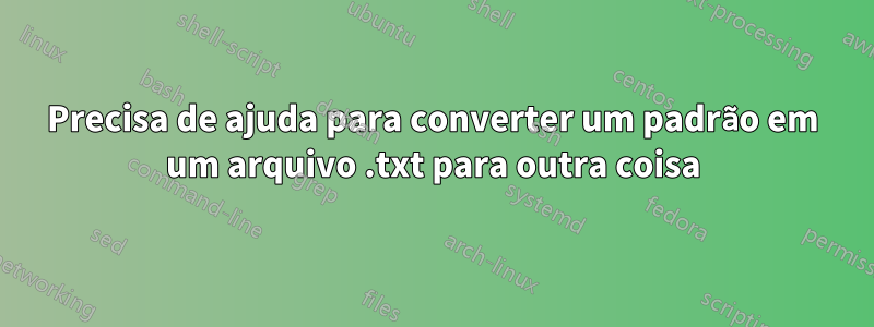 Precisa de ajuda para converter um padrão em um arquivo .txt para outra coisa