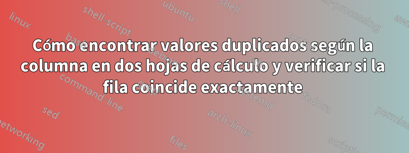 Cómo encontrar valores duplicados según la columna en dos hojas de cálculo y verificar si la fila coincide exactamente