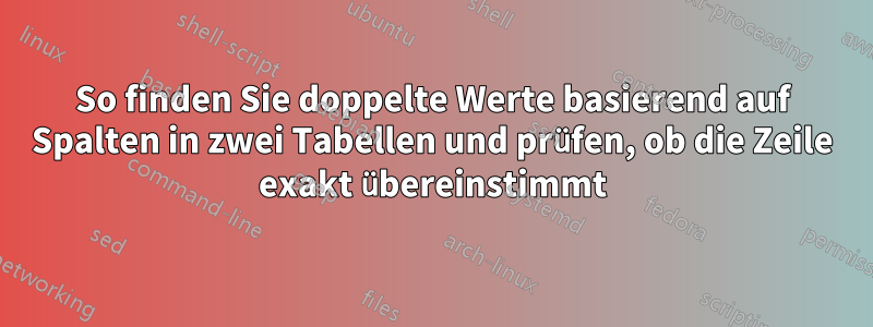 So finden Sie doppelte Werte basierend auf Spalten in zwei Tabellen und prüfen, ob die Zeile exakt übereinstimmt