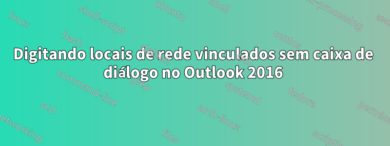 Digitando locais de rede vinculados sem caixa de diálogo no Outlook 2016