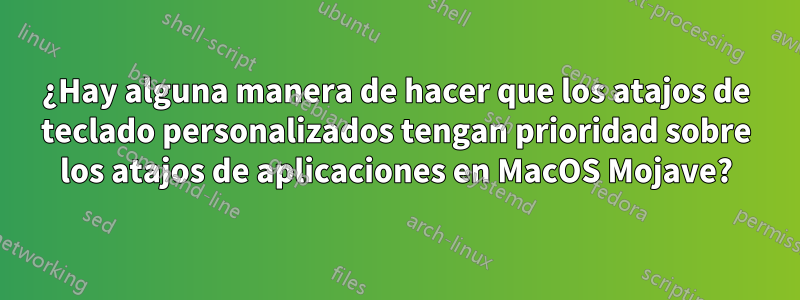 ¿Hay alguna manera de hacer que los atajos de teclado personalizados tengan prioridad sobre los atajos de aplicaciones en MacOS Mojave?