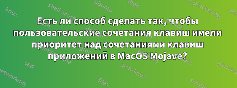 Есть ли способ сделать так, чтобы пользовательские сочетания клавиш имели приоритет над сочетаниями клавиш приложений в MacOS Mojave?