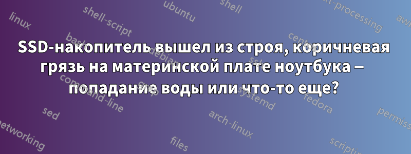 SSD-накопитель вышел из строя, коричневая грязь на материнской плате ноутбука — попадание воды или что-то еще?