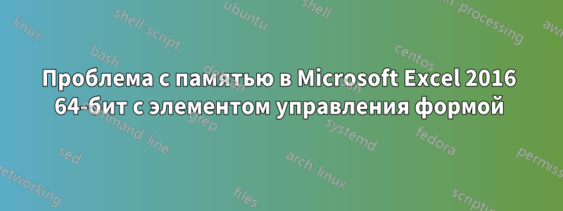 Проблема с памятью в Microsoft Excel 2016 64-бит с элементом управления формой