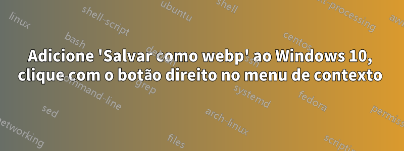 Adicione 'Salvar como webp' ao Windows 10, clique com o botão direito no menu de contexto