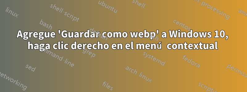 Agregue 'Guardar como webp' a Windows 10, haga clic derecho en el menú contextual