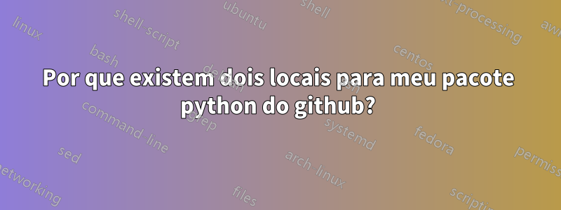 Por que existem dois locais para meu pacote python do github?