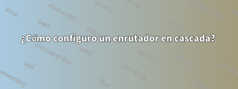 ¿Cómo configuro un enrutador en cascada?