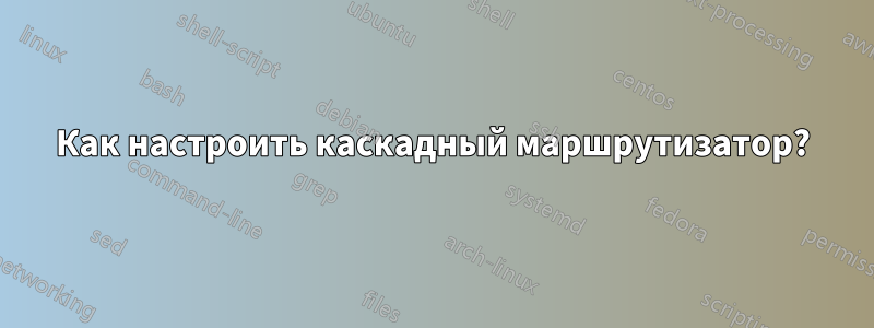 Как настроить каскадный маршрутизатор?