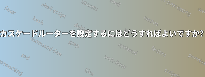 カスケードルーターを設定するにはどうすればよいですか?