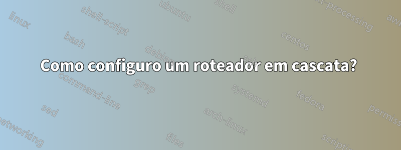 Como configuro um roteador em cascata?