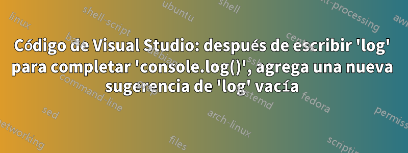 Código de Visual Studio: después de escribir 'log' para completar 'console.log()', agrega una nueva sugerencia de 'log' vacía