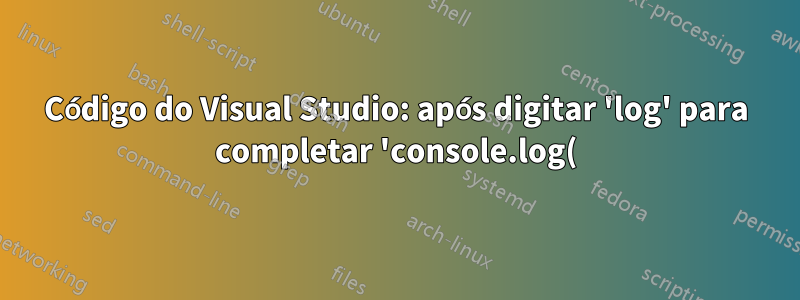 Código do Visual Studio: após digitar 'log' para completar 'console.log()', adiciona uma nova sugestão de 'log' vazia