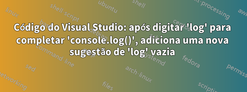 Código do Visual Studio: após digitar 'log' para completar 'console.log()', adiciona uma nova sugestão de 'log' vazia