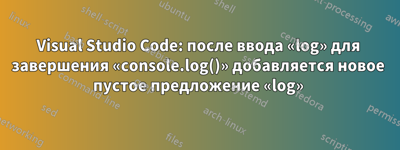 Visual Studio Code: после ввода «log» для завершения «console.log()» добавляется новое пустое предложение «log»