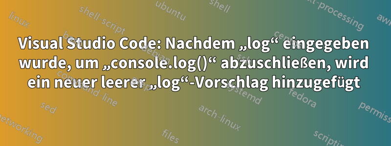 Visual Studio Code: Nachdem „log“ eingegeben wurde, um „console.log()“ abzuschließen, wird ein neuer leerer „log“-Vorschlag hinzugefügt