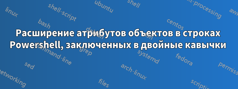 Расширение атрибутов объектов в строках Powershell, заключенных в двойные кавычки