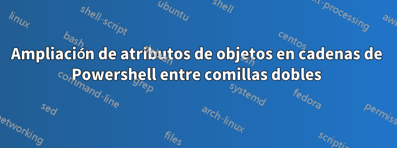 Ampliación de atributos de objetos en cadenas de Powershell entre comillas dobles