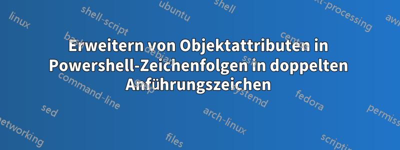 Erweitern von Objektattributen in Powershell-Zeichenfolgen in doppelten Anführungszeichen