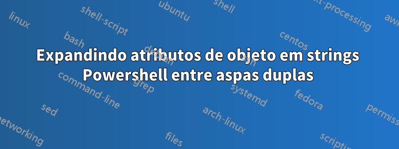 Expandindo atributos de objeto em strings Powershell entre aspas duplas