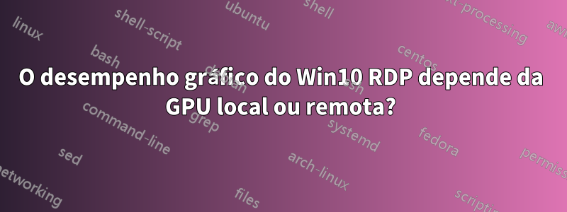 O desempenho gráfico do Win10 RDP depende da GPU local ou remota?