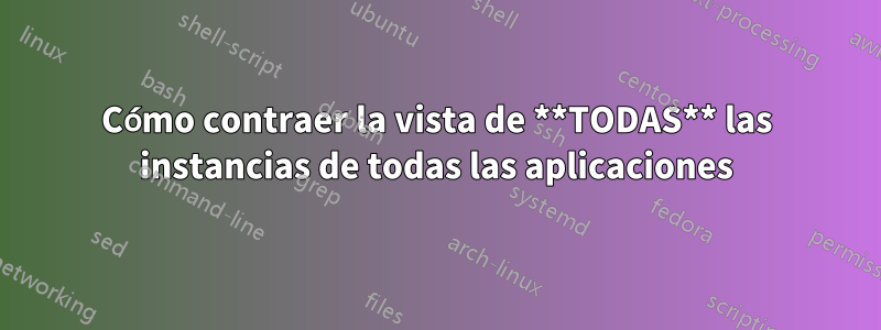 Cómo contraer la vista de **TODAS** las instancias de todas las aplicaciones